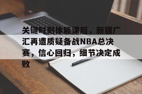 关于关键时刻体能课后，新疆广汇再遭质疑备战NBA总决赛，信心回归，细节决定成败的信息-英雄联盟赔率