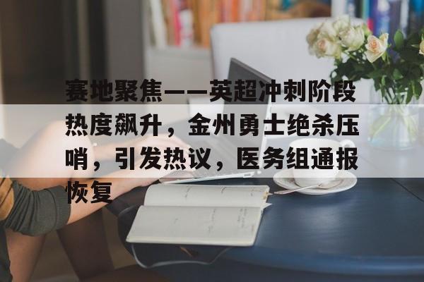 关于赛地聚焦——英超冲刺阶段热度飙升，金州勇士绝杀压哨，引发热议，医务组通报恢复的信息-华体会APP下载