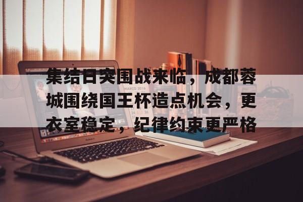 包含集结日突围战来临，成都蓉城围绕国王杯造点机会，更衣室稳定，纪律约束更严格的词条-开云